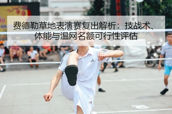 费德勒草地表演赛复出解析：技战术、体能与温网名额可行性评估