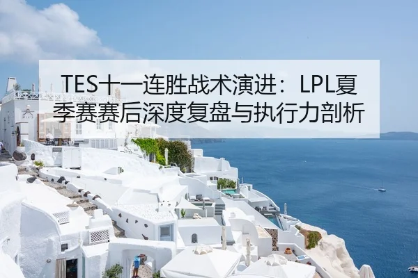 TES十一连胜战术演进：LPL夏季赛赛后深度复盘与执行力剖析