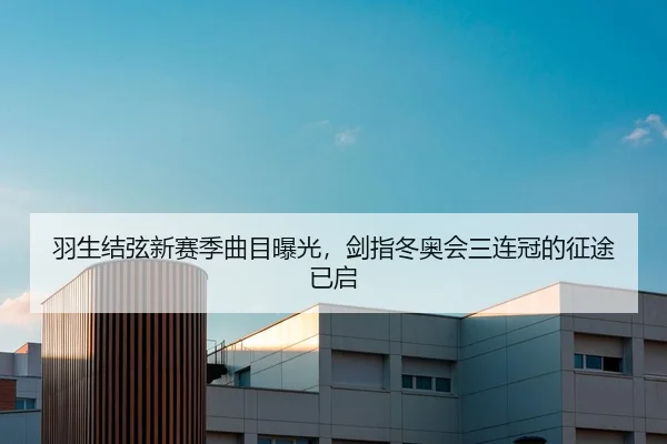 羽生结弦新赛季曲目曝光，剑指冬奥会三连冠的征途已启